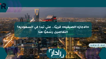 «الإجازة الصيفية» قريبًا.. متى تبدأ في السعودية؟ التفاصيل رسميًا هنا